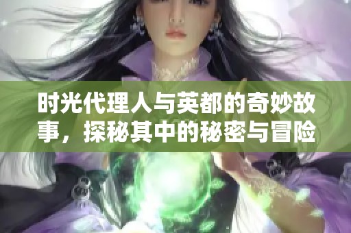 时光代理人与英都的奇妙故事，探秘其中的秘密与冒险之旅