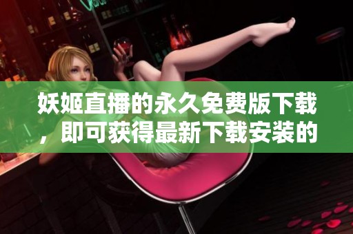 妖姬直播的永久免费版下载，即可获得最新下载安装的直播软件，快来体验吧