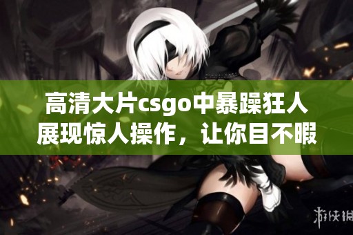 高清大片csgo中暴躁狂人展现惊人操作，让你目不暇接的游戏体验