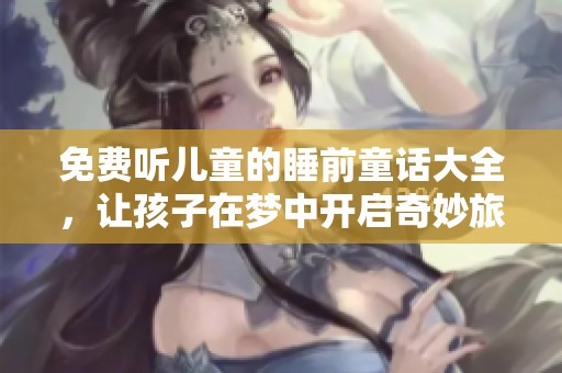 免费听儿童的睡前童话大全，让孩子在梦中开启奇妙旅程