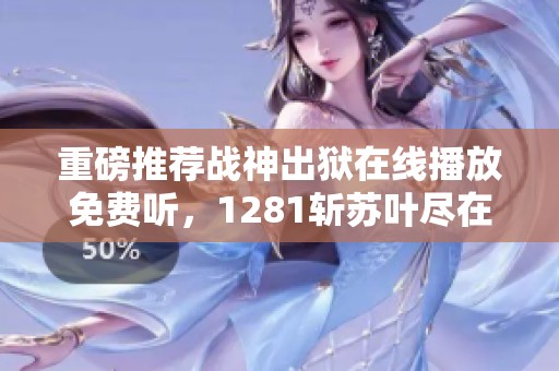 重磅推荐战神出狱在线播放免费听，1281斩苏叶尽在喜马拉雅手机版中