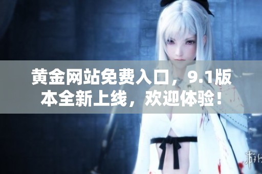 黄金网站免费入口，9.1版本全新上线，欢迎体验！