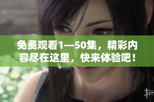 免费观看1—50集，精彩内容尽在这里，快来体验吧！