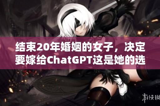 结束20年婚姻的女子，决定要嫁给ChatGPT这是她的选择