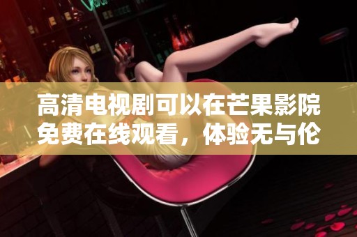 高清电视剧可以在芒果影院免费在线观看，体验无与伦比的观看乐趣