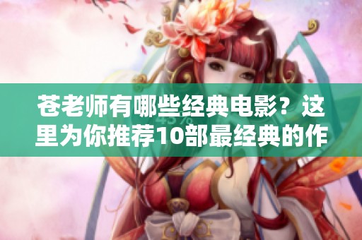 苍老师有哪些经典电影？这里为你推荐10部最经典的作品！