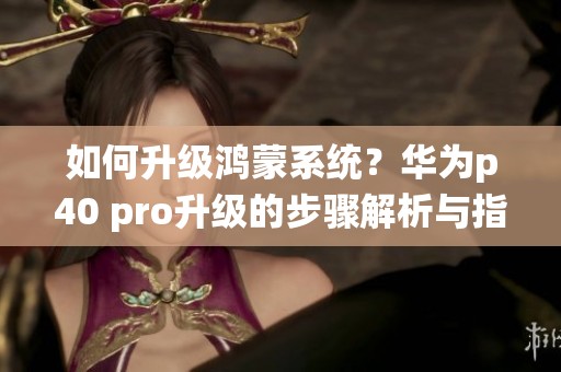 如何升级鸿蒙系统？华为p40 pro升级的步骤解析与指南