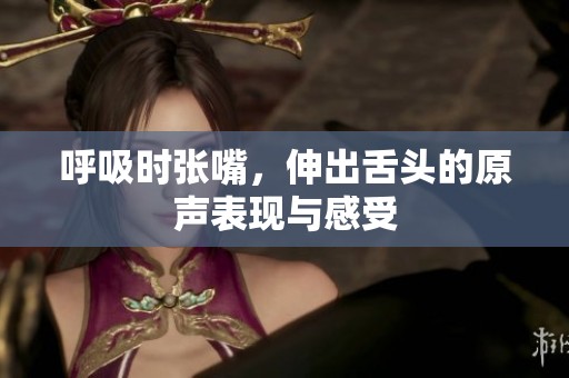 呼吸时张嘴，伸出舌头的原声表现与感受