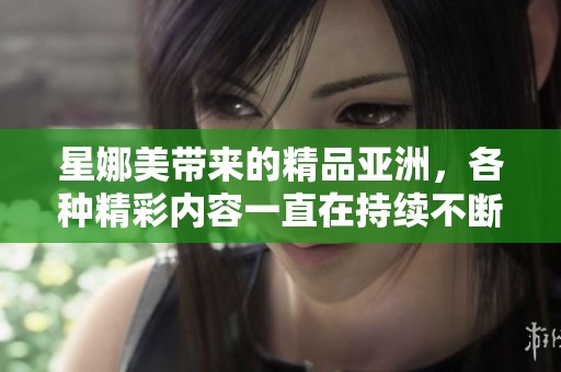 星娜美带来的精品亚洲，各种精彩内容一直在持续不断更新，等待你的发现。