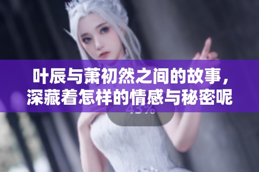 叶辰与萧初然之间的故事，深藏着怎样的情感与秘密呢