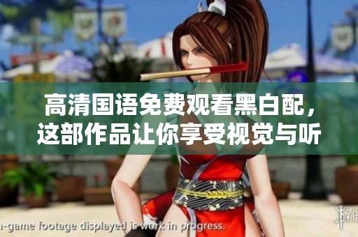 高清国语免费观看黑白配，这部作品让你享受视觉与听觉的双重盛宴