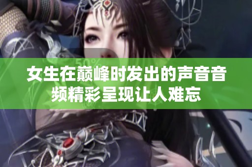 女生在巅峰时发出的声音音频精彩呈现让人难忘