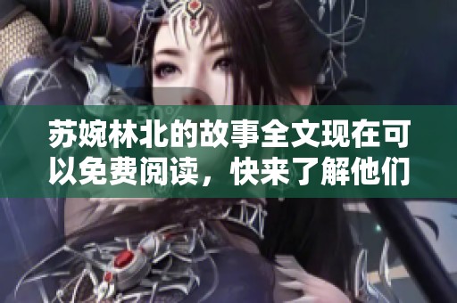 苏婉林北的故事全文现在可以免费阅读，快来了解他们的精彩人生吧