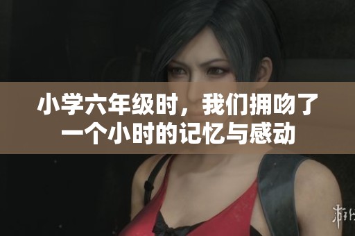 小学六年级时，我们拥吻了一个小时的记忆与感动