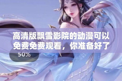 高清版飘雪影院的动漫可以免费免费观看，你准备好了吗