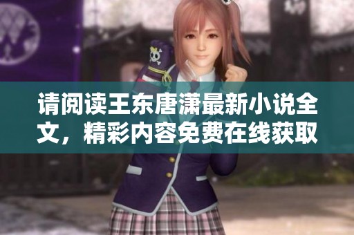 请阅读王东唐潇最新小说全文，精彩内容免费在线获取，不容错过！