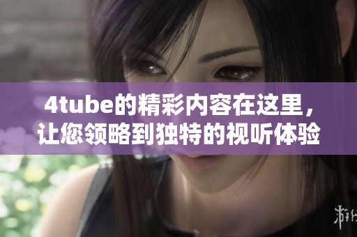 4tube的精彩内容在这里，让您领略到独特的视听体验与乐趣