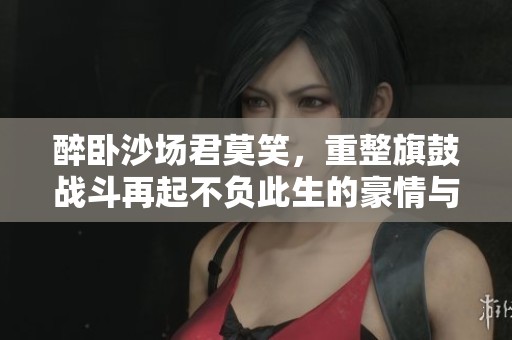 醉卧沙场君莫笑，重整旗鼓战斗再起不负此生的豪情与梦想
