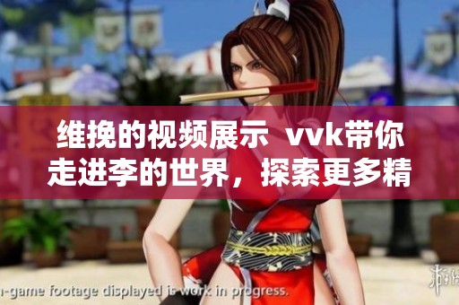 维挽的视频展示  vvk带你走进李的世界，探索更多精彩内容