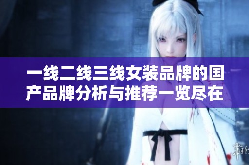 一线二线三线女装品牌的国产品牌分析与推荐一览尽在此篇文章中