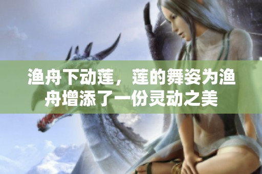 渔舟下动莲，莲的舞姿为渔舟增添了一份灵动之美