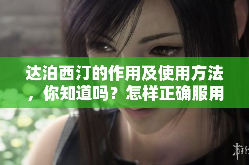达泊西汀的作用及使用方法，你知道吗？怎样正确服用达泊西汀？