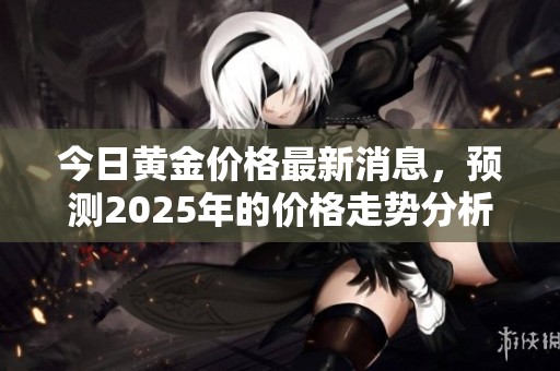 今日黄金价格最新消息，预测2025年的价格走势分析