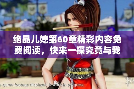 绝品儿媳第60章精彩内容免费阅读，快来一探究竟与我们一同分享！
