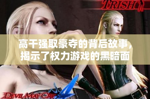 高干强取豪夺的背后故事，揭示了权力游戏的黑暗面