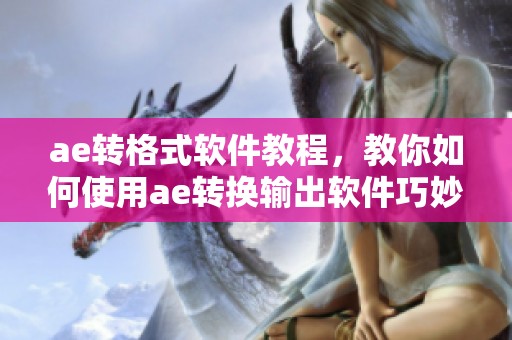 ae转格式软件教程，教你如何使用ae转换输出软件巧妙操作