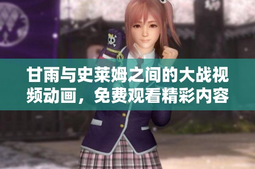 甘雨与史莱姆之间的大战视频动画，免费观看精彩内容不容错过！