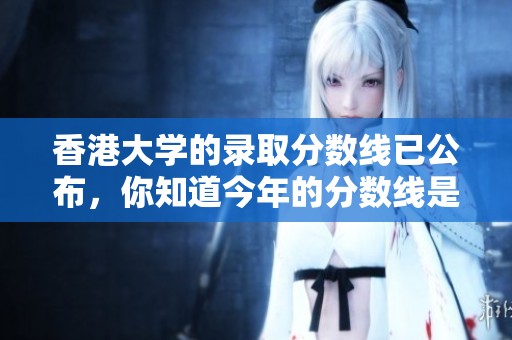 香港大学的录取分数线已公布，你知道今年的分数线是多少吗