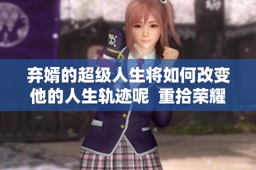 弃婿的超级人生将如何改变他的人生轨迹呢  重拾荣耀的超级弃婿开启了新的征程