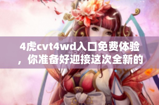 4虎cvt4wd入口免费体验，你准备好迎接这次全新的冒险了吗