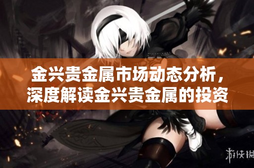 金兴贵金属市场动态分析，深度解读金兴贵金属的投资机会与风险