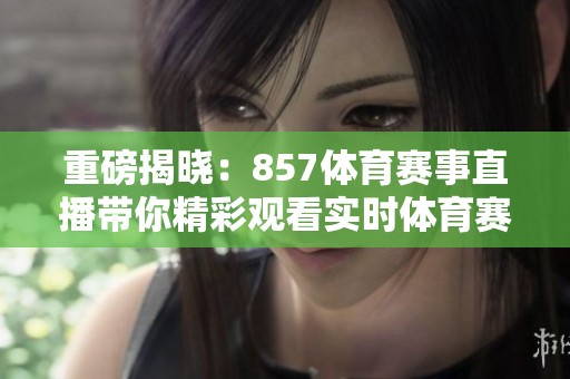 重磅揭晓：857**赛事直播带你精彩观看实时**赛事！