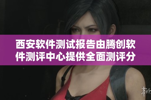 西安软件测试报告由腾创软件测评中心提供全面测评分析