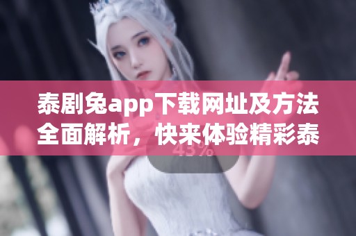 泰剧兔app下载网址及方法全面解析，快来体验精彩泰剧！