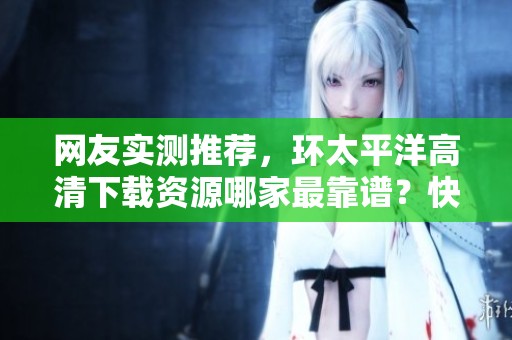 网友实测推荐，环太平洋高清下载资源哪家最靠谱？快来看看野鹤号！