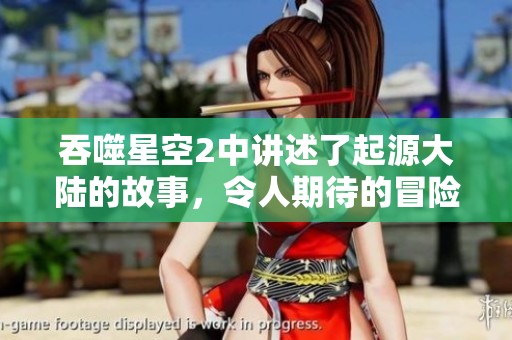 吞噬星空2中讲述了起源大陆的故事，令人期待的冒险即将展开