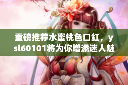 重磅推荐水蜜桃色口红，ysl60101将为你增添迷人魅力