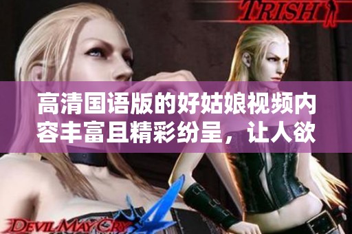 高清国语版的好姑娘视频内容丰富且精彩纷呈，让人欲罢不能