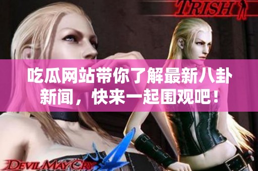 吃瓜网站带你了解最新八卦新闻，快来一起围观吧！