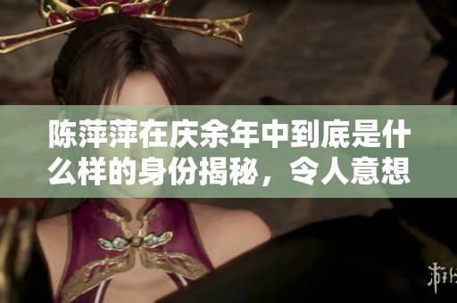 陈萍萍在庆余年中到底是什么样的身份揭秘，令人意想不到的背后故事