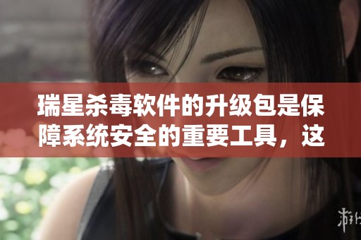 瑞星杀毒软件的升级包是保障系统安全的重要工具，这一点不容忽视
