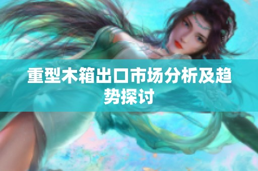重型木箱出口市场分析及趋势探讨
