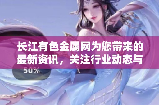 长江有色金属网为您带来的最新资讯，关注行业动态与市场变化。