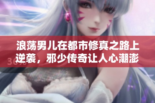 浪荡男儿在都市修真之路上逆袭，邪少传奇让人心潮澎湃！