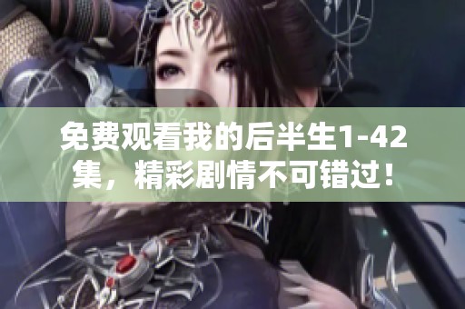 免费观看我的后半生1-42集，精彩剧情不可错过！