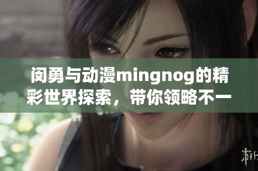 闵勇与动漫mingnog的精彩世界探索，带你领略不一样的动漫魅力